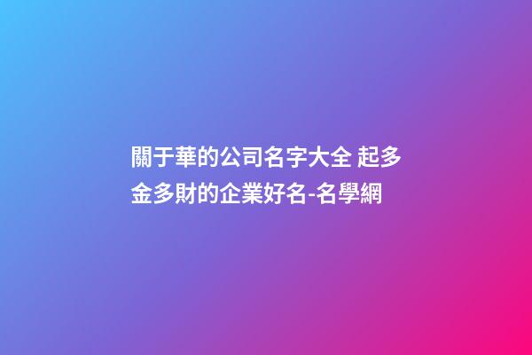 關于華的公司名字大全 起多金多財的企業好名-名學網-第1張-公司起名-玄機派